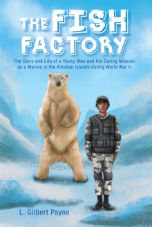 The Fish Factory : The Story and Life of a Young Man and His Daring Mission as a Marine in the Aleutian Islands During World War Ii