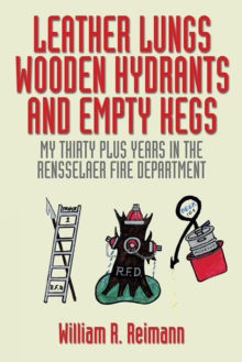 Leather Lungs Wooden Hydrants and Empty Kegs : My Thirty Plus Years in the Rensselaer Fire Department