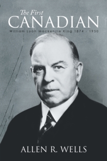 The First Canadian : William Lyon Mackenzie King 1874 - 1950