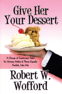 Give Her Your Dessert : A Group of Cautionary Tales for Unwary Males & Those Equally Foolish, Like Me