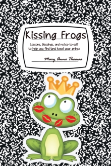 Kissing Frogs : Lessons, Blessings, and Notes-To-Self to Help You Find (And Keep) Your Prince