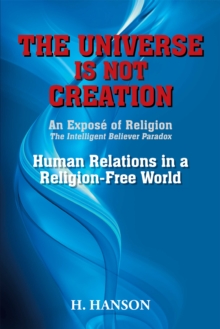 The Universe Is Not Creation : An Expose of Religion   the Intelligent Believer Paradox  Human Relations in a Religion-Free World