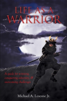 Life as a Warrior : A Guide for Winning, Conquering Adversity, & Overcoming Challenges