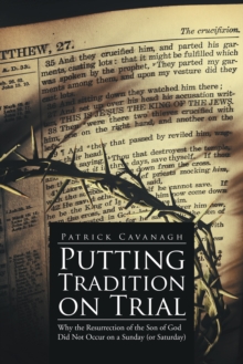 Putting Tradition on  Trial : Why the Resurrection of the Son of God Did Not Occur on a Sunday (Or Saturday)