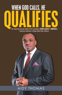 When God Calls, He Qualifies : . . . the Inspiring Success Bleep of His Excellency Udom Gabriel Emmanuel-Executive Governor of Akwa Ibom State, Nigeria