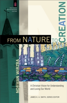 From Nature to Creation (The Church and Postmodern Culture) : A Christian Vision for Understanding and Loving Our World