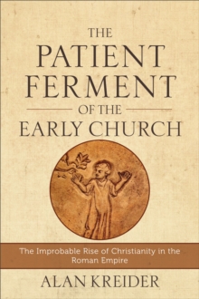 The Patient Ferment of the Early Church : The Improbable Rise of Christianity in the Roman Empire