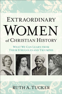 Extraordinary Women of Christian History : What We Can Learn from Their Struggles and Triumphs