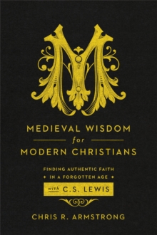 Medieval Wisdom for Modern Christians : Finding Authentic Faith in a Forgotten Age with C. S. Lewis