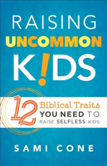 Raising Uncommon Kids : 12 Biblical Traits You Need to Raise Selfless Kids