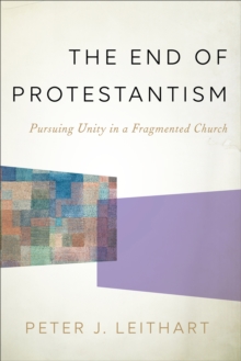 The End of Protestantism : Pursuing Unity in a Fragmented Church