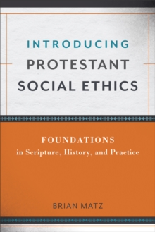 Introducing Protestant Social Ethics : Foundations in Scripture, History, and Practice