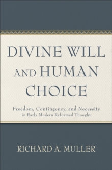 Divine Will and Human Choice : Freedom, Contingency, and Necessity in Early Modern Reformed Thought