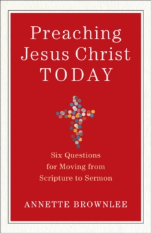 Preaching Jesus Christ Today : Six Questions for Moving from Scripture to Sermon