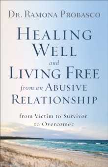 Healing Well and Living Free from an Abusive Relationship : From Victim to Survivor to Overcomer