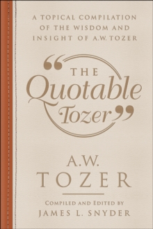 The Quotable Tozer : A Topical Compilation of the Wisdom and Insight of A.W. Tozer