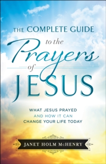 The Complete Guide to the Prayers of Jesus : What Jesus Prayed and How It Can Change Your Life Today