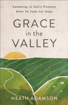 Grace in the Valley : Awakening to God's Presence When He Feels Far Away