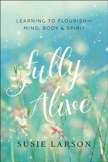 Fully Alive : Learning to Flourish--Mind, Body & Spirit