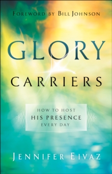 Glory Carriers : How to Host His Presence Every Day