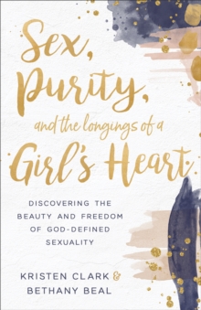 Sex, Purity, and the Longings of a Girl's Heart : Discovering the Beauty and Freedom of God-Defined Sexuality