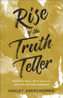 Rise of the Truth Teller : Own Your Story, Tell It Like It Is, and Live with Holy Gumption