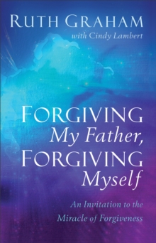 Forgiving My Father, Forgiving Myself : An Invitation to the Miracle of Forgiveness