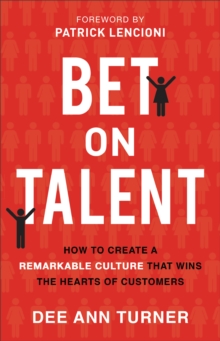 Bet on Talent : How to Create a Remarkable Culture That Wins the Hearts of Customers