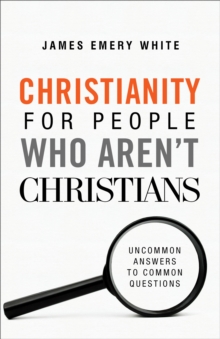 Christianity for People Who Aren't Christians : Uncommon Answers to Common Questions