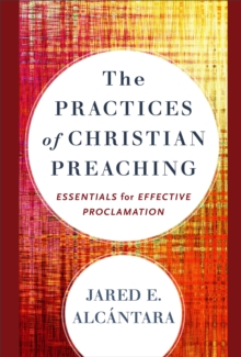 The Practices of Christian Preaching : Essentials for Effective Proclamation