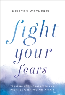 Fight Your Fears : Trusting God's Character and Promises When You Are Afraid