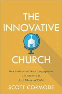 The Innovative Church : How Leaders and Their Congregations Can Adapt in an Ever-Changing World