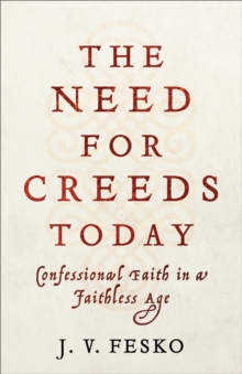 The Need for Creeds Today : Confessional Faith in a Faithless Age