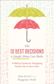 The 10 Best Decisions a Single Mom Can Make : A Biblical Guide for Navigating Family Life on Your Own