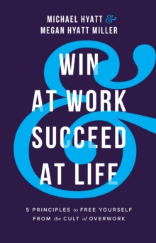 Win at Work and Succeed at Life : 5 Principles to Free Yourself from the Cult of Overwork