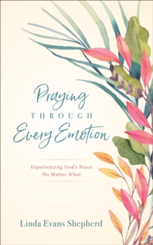 Praying through Every Emotion : Experiencing God's Peace No Matter What