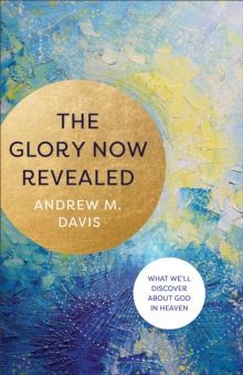 The Glory Now Revealed : What We'll Discover about God in Heaven