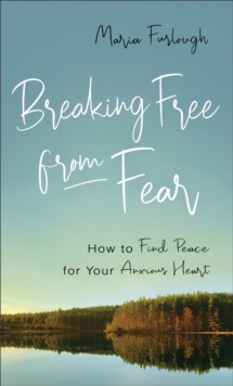 Breaking Free from Fear : How to Find Peace for Your Anxious Heart