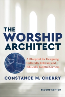 The Worship Architect : A Blueprint for Designing Culturally Relevant and Biblically Faithful Services