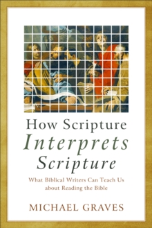 How Scripture Interprets Scripture : What Biblical Writers Can Teach Us about Reading the Bible