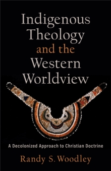 Indigenous Theology and the Western Worldview (Acadia Studies in Bible and Theology) : A Decolonized Approach to Christian Doctrine