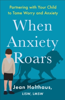 When Anxiety Roars : Partnering with Your Child to Tame Worry and Anxiety