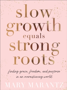 Slow Growth Equals Strong Roots : Finding Grace, Freedom, and Purpose in an Overachieving World