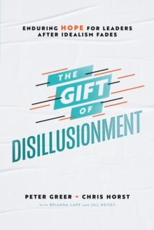 The Gift of Disillusionment : Enduring Hope for Leaders After Idealism Fades