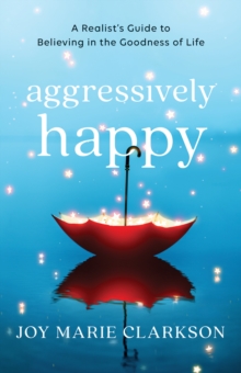 Aggressively Happy : A Realist's Guide to Believing in the Goodness of Life