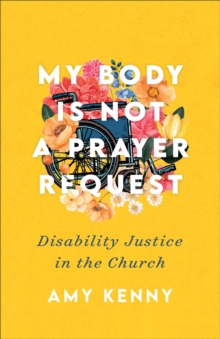 My Body Is Not a Prayer Request : Disability Justice in the Church