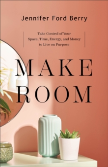 Make Room : Take Control of Your Space, Time, Energy, and Money to Live on Purpose