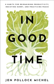 In Good Time : 8 Habits for Reimagining Productivity, Resisting Hurry, and Practicing Peace