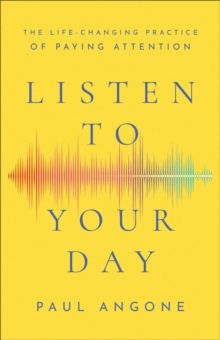 Listen to Your Day : The Life-Changing Practice of Paying Attention