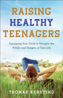 Raising Healthy Teenagers : Equipping Your Child to Navigate the Pitfalls and Dangers of Teen Life